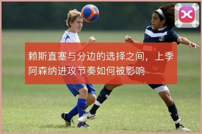 赖斯直塞与分边的选择之间，上季阿森纳进攻节奏如何被影响