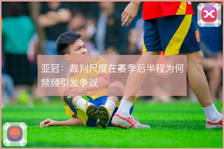 亚冠：裁判尺度在赛季后半程为何频频引发争议