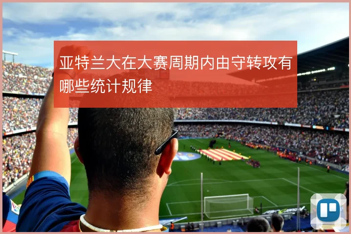 亚特兰大在大赛周期内由守转攻有哪些统计规律