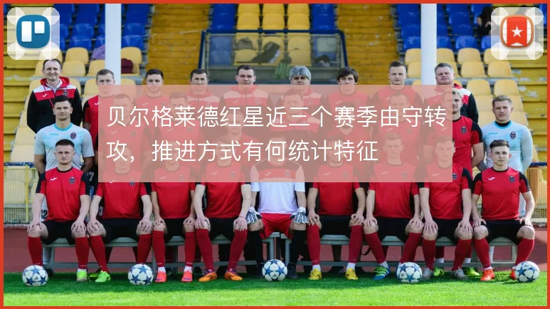 贝尔格莱德红星近三个赛季由守转攻，推进方式有何统计特征