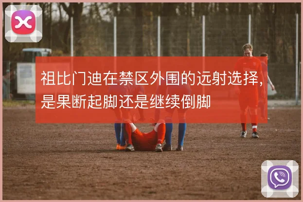 祖比门迪在禁区外围的远射选择，是果断起脚还是继续倒脚