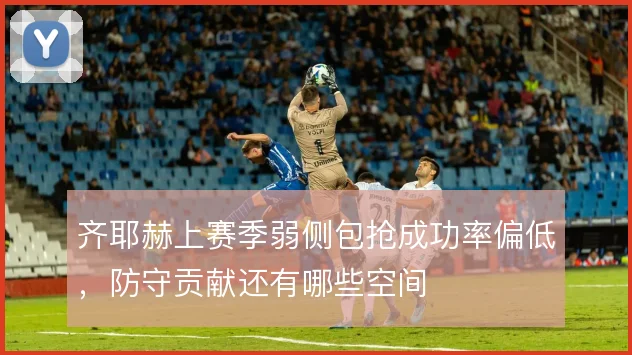 齐耶赫上赛季弱侧包抢成功率偏低,防守贡献还有哪些空间