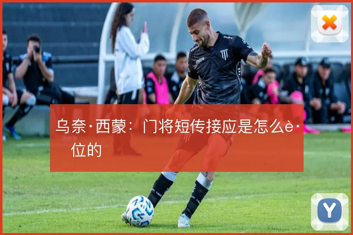 乌奈·西蒙：门将短传接应是怎么跑位的