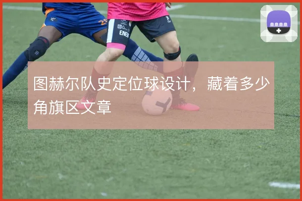 图赫尔队史定位球设计,藏着多少角旗区文章
