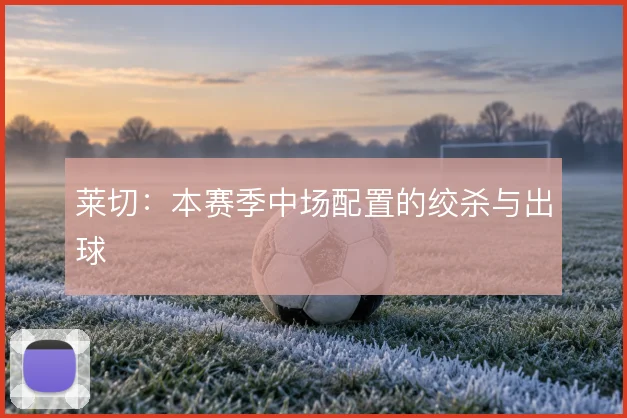 莱切：本赛季中场配置的绞杀与出球