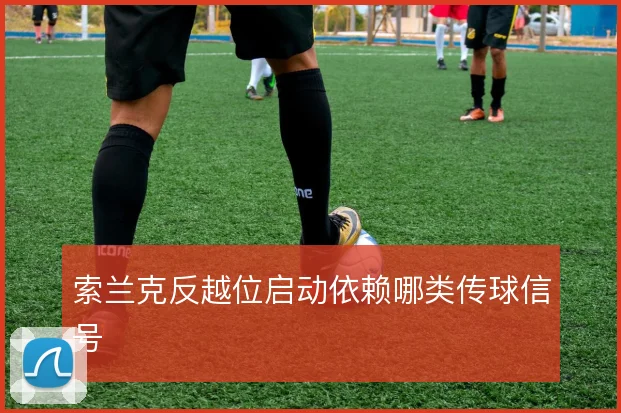 索兰克反越位启动依赖哪类传球信号