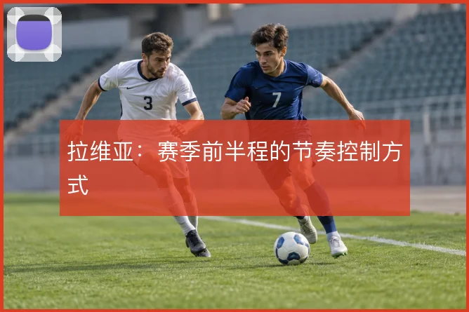 拉维亚：赛季前半程的节奏控制方式