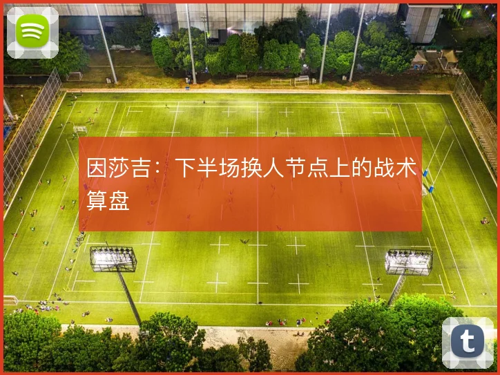 因莎吉:下半场换人节点上的战术算盘