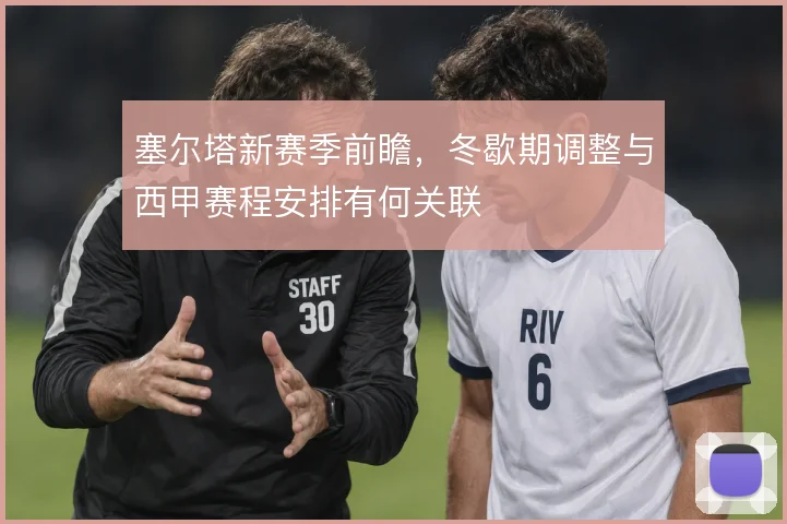 塞尔塔新赛季前瞻，冬歇期调整与西甲赛程安排有何关联
