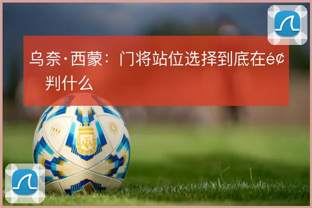 乌奈·西蒙：门将站位选择到底在预判什么