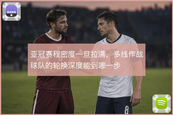 亚冠赛程密度一旦拉满，多线作战球队的轮换深度能到哪一步