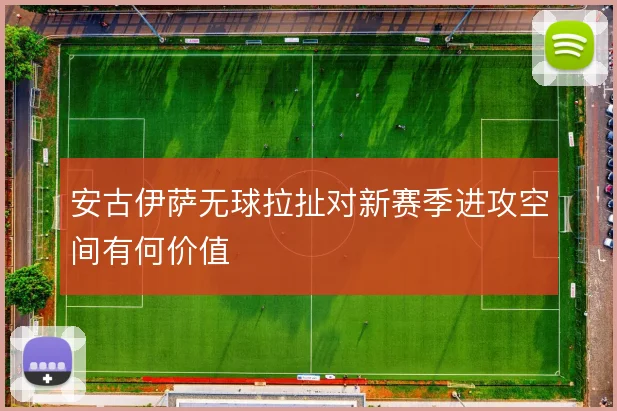 安古伊萨无球拉扯对新赛季进攻空间有何价值