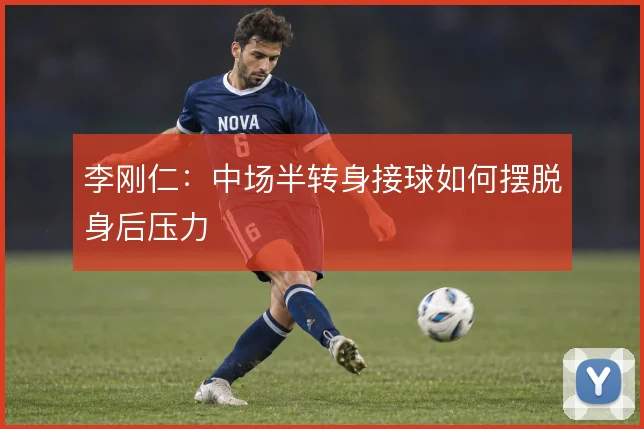 李刚仁：中场半转身接球如何摆脱身后压力