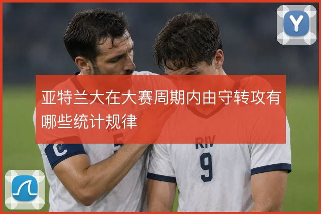 亚特兰大在大赛周期内由守转攻有哪些统计规律