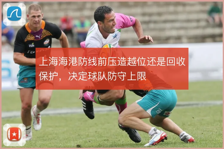 上海海港防线前压造越位还是回收保护，决定球队防守上限