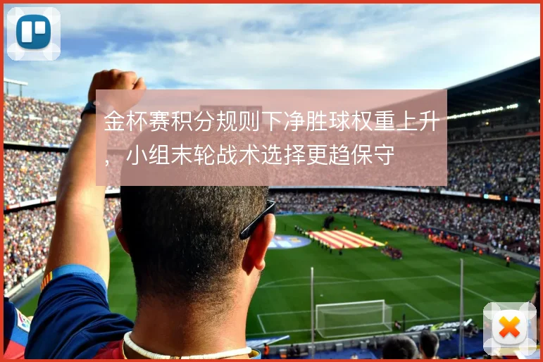 金杯赛积分规则下净胜球权重上升，小组末轮战术选择更趋保守