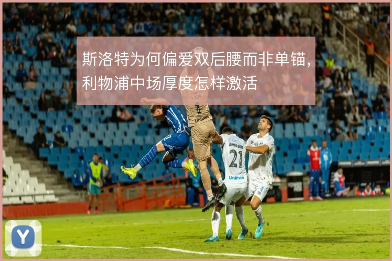斯洛特为何偏爱双后腰而非单锚，利物浦中场厚度怎样激活