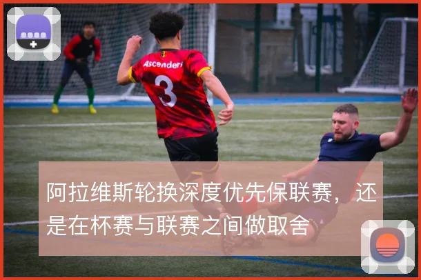 阿拉维斯轮换深度优先保联赛，还是在杯赛与联赛之间做取舍