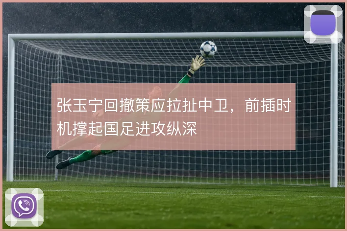 张玉宁回撤策应拉扯中卫，前插时机撑起国足进攻纵深