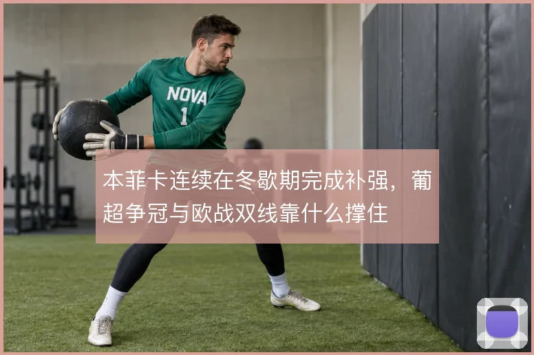 本菲卡连续在冬歇期完成补强,葡超争冠与欧战双线靠什么撑住