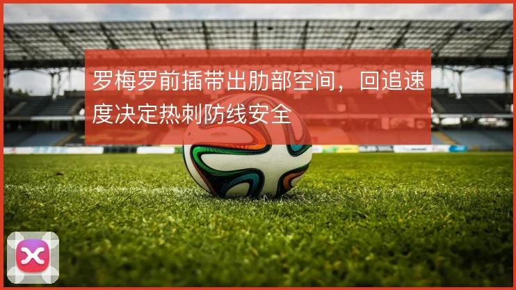 罗梅罗前插带出肋部空间，回追速度决定热刺防线安全
