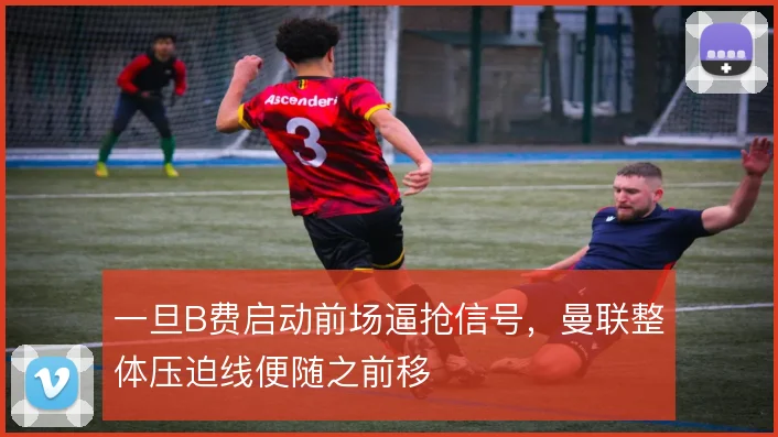 一旦B费启动前场逼抢信号，曼联整体压迫线便随之前移