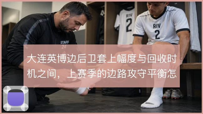 大连英博边后卫套上幅度与回收时机之间，上赛季的边路攻守平衡怎么取舍