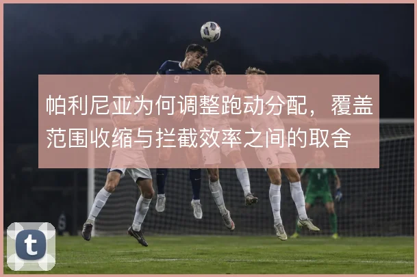 帕利尼亚为何调整跑动分配，覆盖范围收缩与拦截效率之间的取舍
