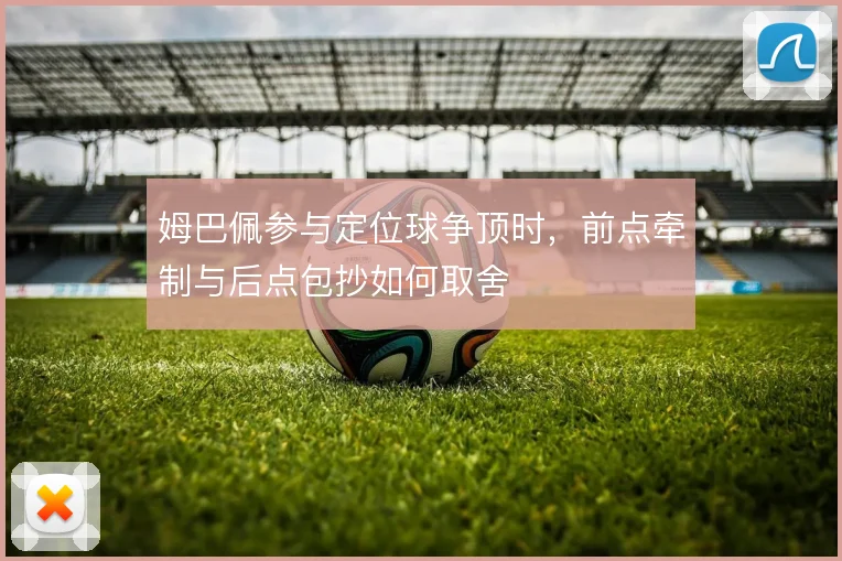 姆巴佩参与定位球争顶时，前点牵制与后点包抄如何取舍