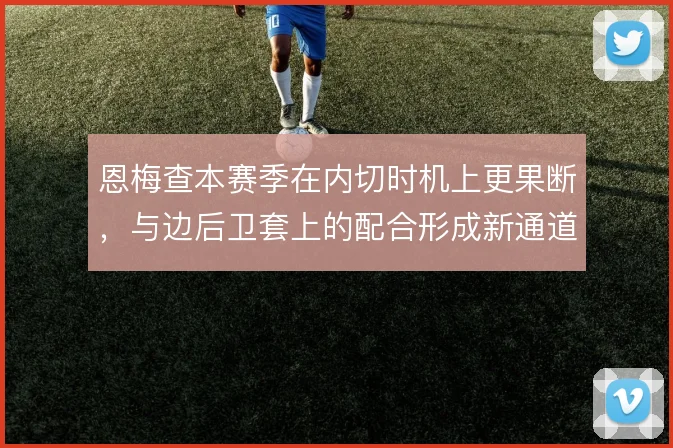 恩梅查本赛季在内切时机上更果断，与边后卫套上的配合形成新通道