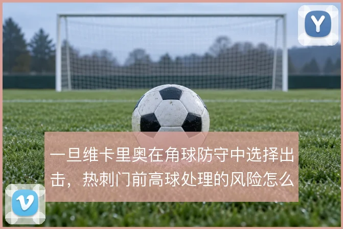 一旦维卡里奥在角球防守中选择出击，热刺门前高球处理的风险怎么解