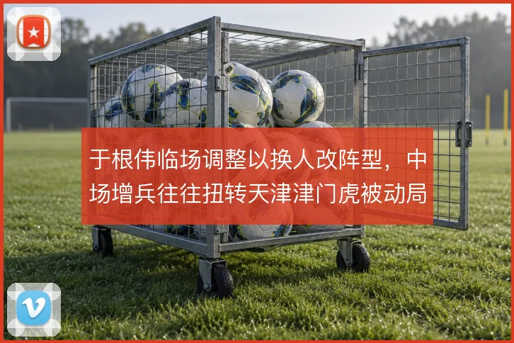 于根伟临场调整以换人改阵型，中场增兵往往扭转天津津门虎被动局面