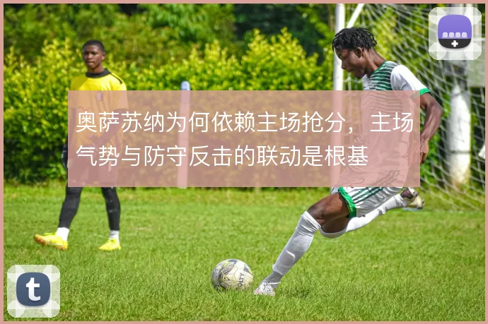 奥萨苏纳为何依赖主场抢分，主场气势与防守反击的联动是根基