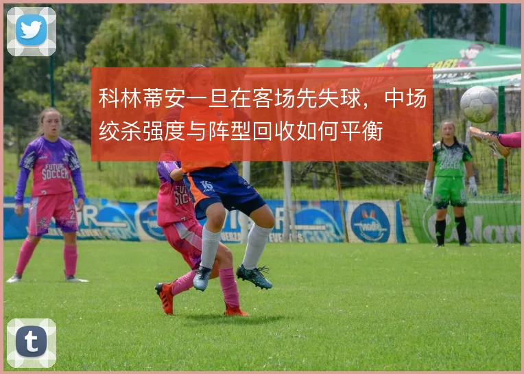 科林蒂安一旦在客场先失球，中场绞杀强度与阵型回收如何平衡