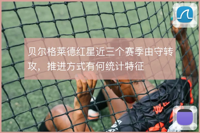 贝尔格莱德红星近三个赛季由守转攻，推进方式有何统计特征