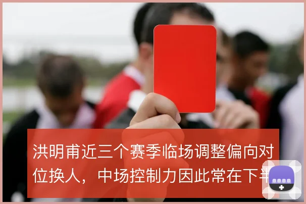 洪明甫近三个赛季临场调整偏向对位换人,中场控制力因此常在下半场走低