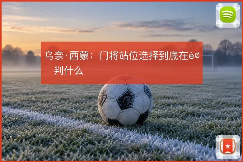 乌奈·西蒙：门将站位选择到底在预判什么