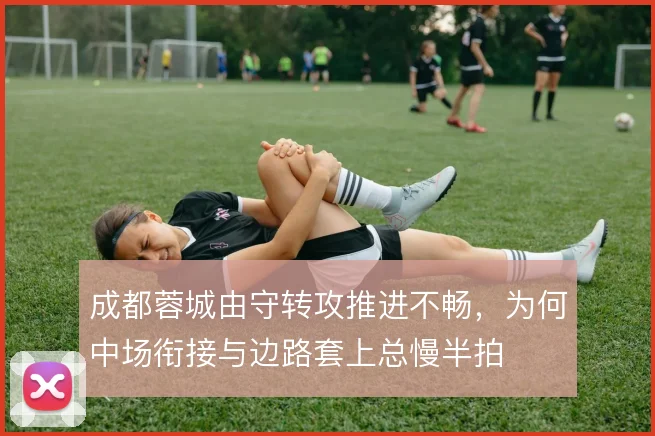成都蓉城由守转攻推进不畅，为何中场衔接与边路套上总慢半拍
