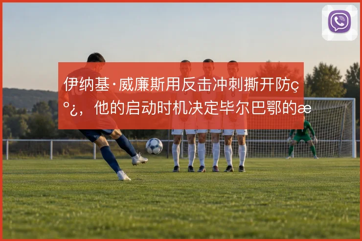 伊纳基·威廉斯用反击冲刺撕开防线，他的启动时机决定毕尔巴鄂的推进上限