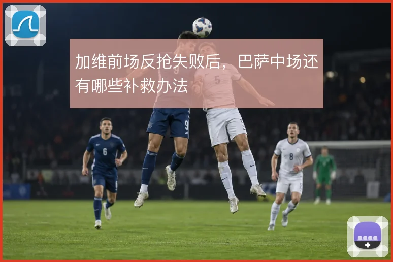 加维前场反抢失败后，巴萨中场还有哪些补救办法
