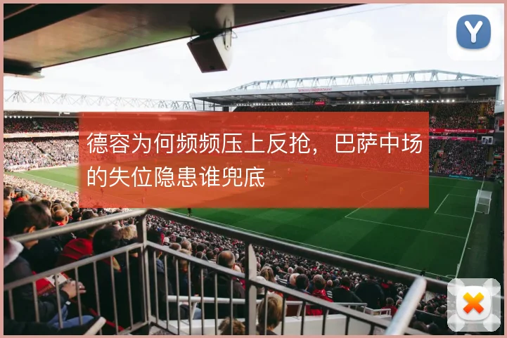 德容为何频频压上反抢,巴萨中场的失位隐患谁兜底