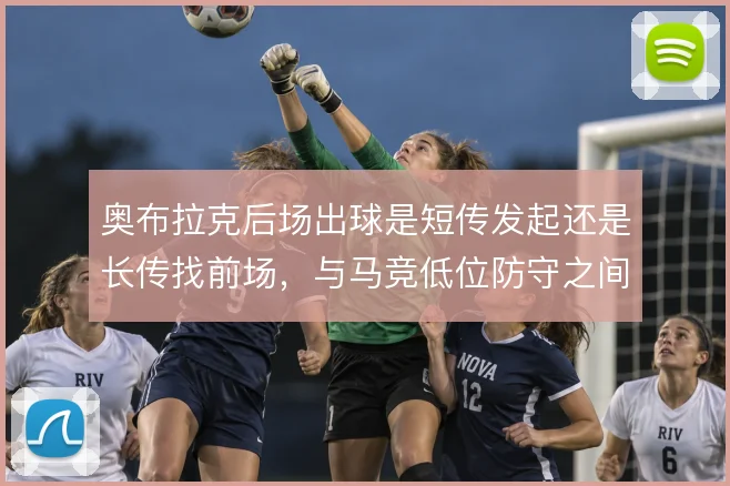 奥布拉克后场出球是短传发起还是长传找前场，与马竞低位防守之间的取舍