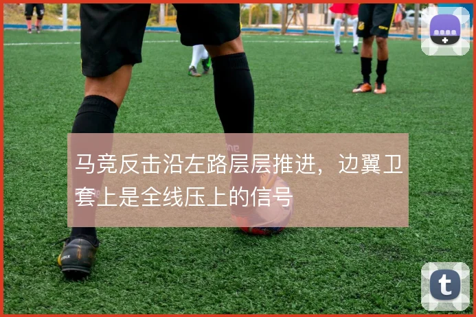 马竞反击沿左路层层推进，边翼卫套上是全线压上的信号