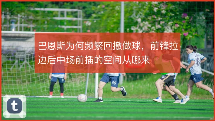 巴恩斯为何频繁回撤做球，前锋拉边后中场前插的空间从哪来