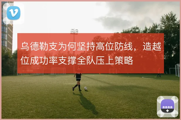 乌德勒支为何坚持高位防线，造越位成功率支撑全队压上策略