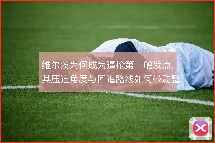 维尔茨为何成为逼抢第一触发点，其压迫角度与回追路线如何带动整体防守