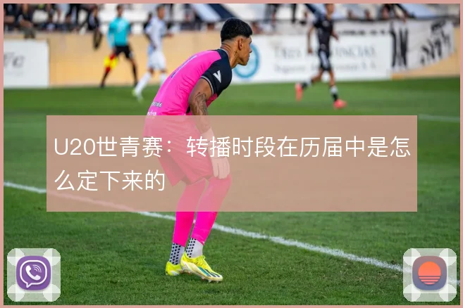 U20世青赛:转播时段在历届中是怎么定下来的