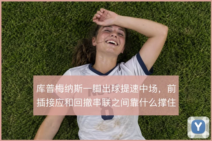 库普梅纳斯一脚出球提速中场，前插接应和回撤串联之间靠什么撑住节奏