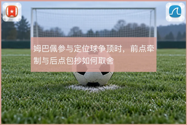 姆巴佩参与定位球争顶时，前点牵制与后点包抄如何取舍
