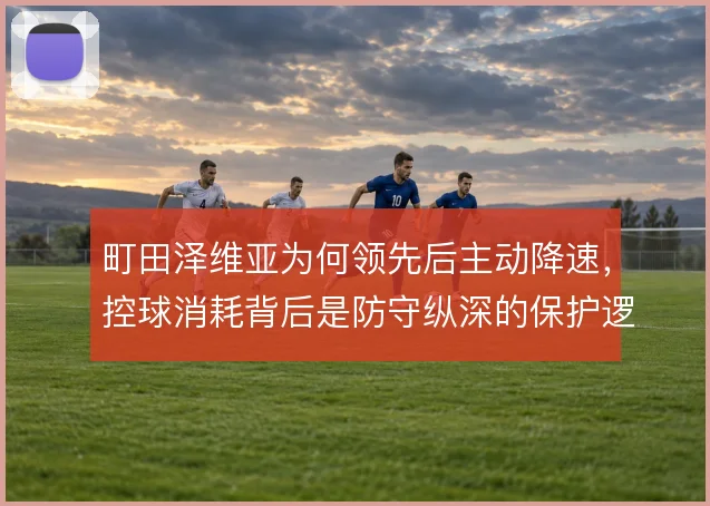 町田泽维亚为何领先后主动降速，控球消耗背后是防守纵深的保护逻辑